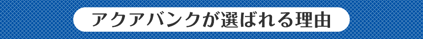 アクアバンクが選ばれる理由